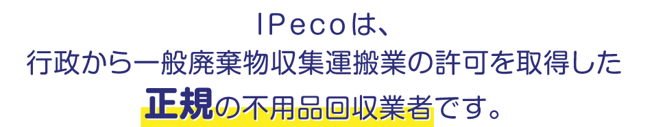 IPecoは、行政から一般廃棄物収集運搬業の許可を取得した正規の不用品回収業者です。